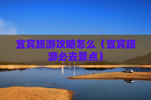 宜宾旅游攻略怎么（宜宾旅游必去景点）
