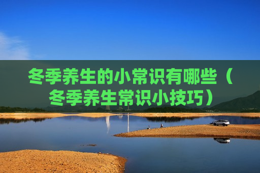 冬季养生的小常识有哪些（冬季养生常识小技巧）