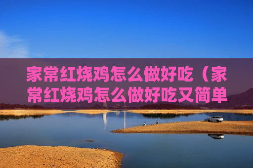家常红烧鸡怎么做好吃（家常红烧鸡怎么做好吃又简单视频）