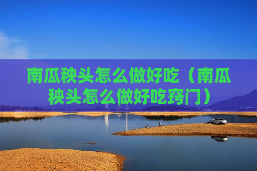 南瓜秧头怎么做好吃（南瓜秧头怎么做好吃窍门）