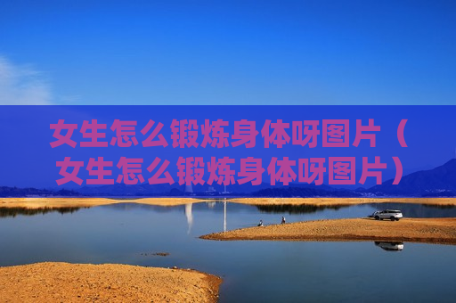 女生怎么锻炼身体呀图片（女生怎么锻炼身体呀图片）