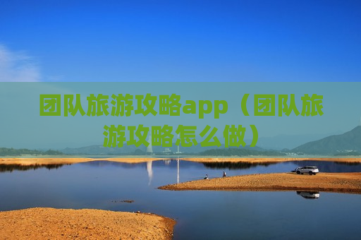 团队旅游攻略app（团队旅游攻略怎么做）