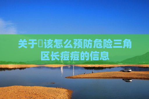 关于​该怎么预防危险三角区长痘痘的信息