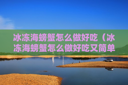 冰冻海螃蟹怎么做好吃（冰冻海螃蟹怎么做好吃又简单）