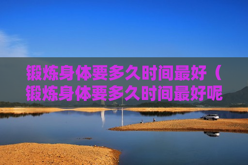 锻炼身体要多久时间最好（锻炼身体要多久时间最好呢）