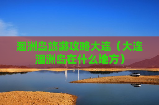 涠洲岛旅游攻略大连（大连涠洲岛在什么地方）