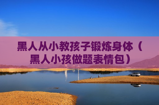 黑人从小教孩子锻炼身体（黑人小孩做题表情包）