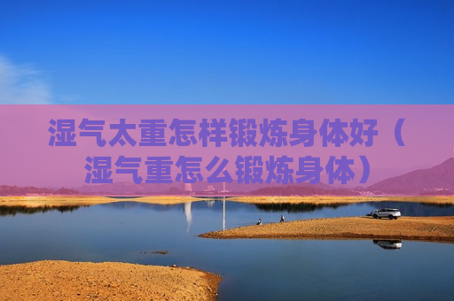 湿气太重怎样锻炼身体好（湿气重怎么锻炼身体）
