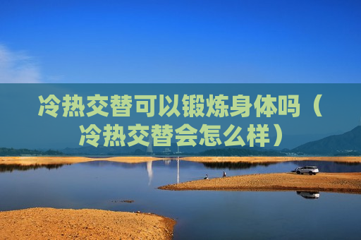 冷热交替可以锻炼身体吗（冷热交替会怎么样）
