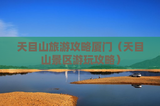天目山旅游攻略厦门（天目山景区游玩攻略）