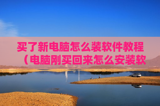 买了新电脑怎么装软件教程（电脑刚买回来怎么安装软件）