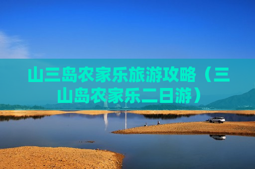 山三岛农家乐旅游攻略（三山岛农家乐二日游）