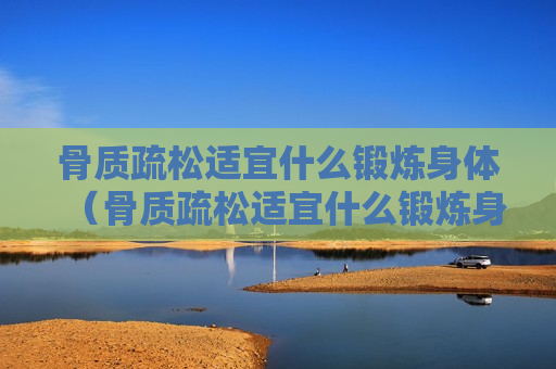 骨质疏松适宜什么锻炼身体（骨质疏松适宜什么锻炼身体呢）