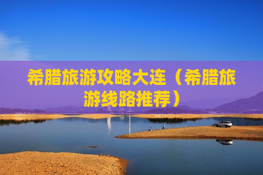希腊旅游攻略大连（希腊旅游线路推荐）