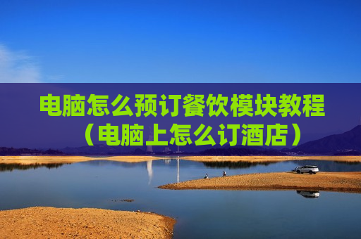 电脑怎么预订餐饮模块教程（电脑上怎么订酒店）