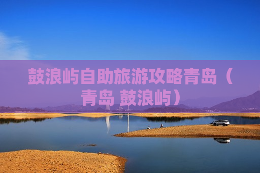 鼓浪屿自助旅游攻略青岛（青岛 鼓浪屿）