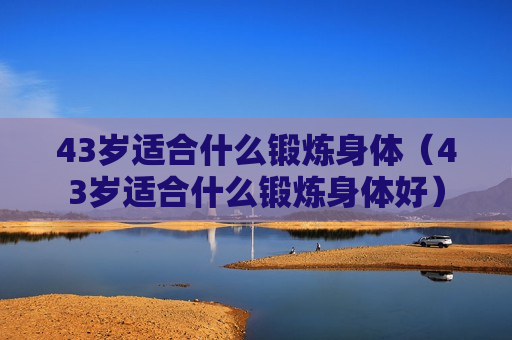 43岁适合什么锻炼身体（43岁适合什么锻炼身体好）