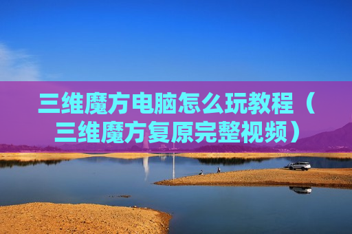 三维魔方电脑怎么玩教程（三维魔方复原完整视频）