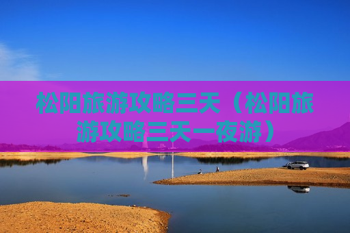 松阳旅游攻略三天（松阳旅游攻略三天一夜游）