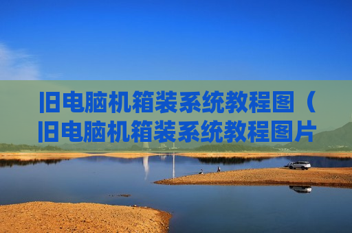 旧电脑机箱装系统教程图（旧电脑机箱装系统教程图片）