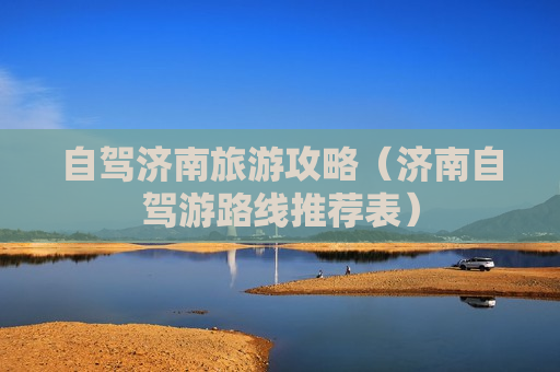 自驾济南旅游攻略（济南自驾游路线推荐表）