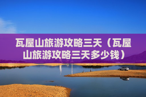 瓦屋山旅游攻略三天（瓦屋山旅游攻略三天多少钱）