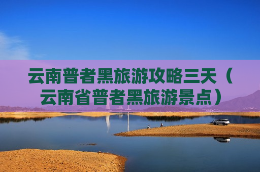 云南普者黑旅游攻略三天（云南省普者黑旅游景点）