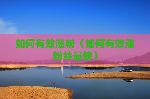 如何有效涨粉（如何有效涨粉丝最快）
