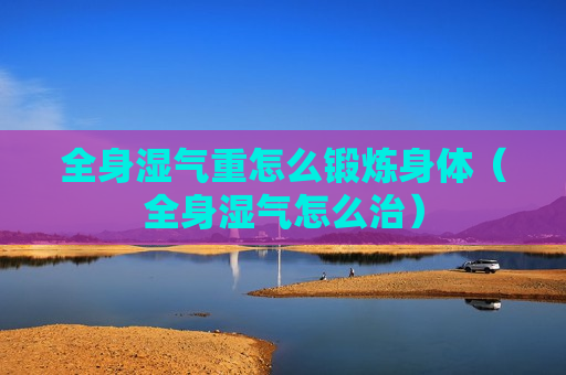 全身湿气重怎么锻炼身体（全身湿气怎么治）