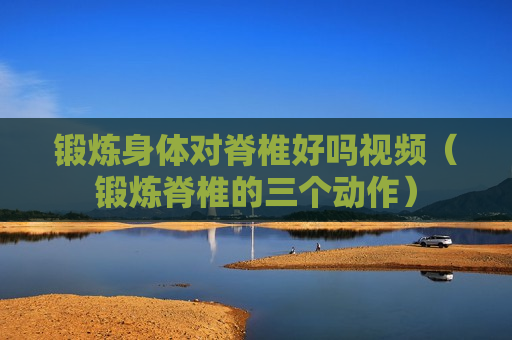 锻炼身体对脊椎好吗视频（锻炼脊椎的三个动作）