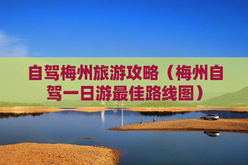 自驾梅州旅游攻略（梅州自驾一日游最佳路线图）