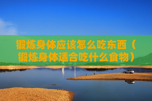 锻炼身体应该怎么吃东西（锻炼身体适合吃什么食物）