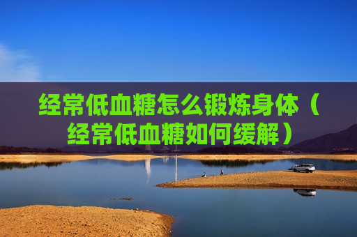 经常低血糖怎么锻炼身体（经常低血糖如何缓解）
