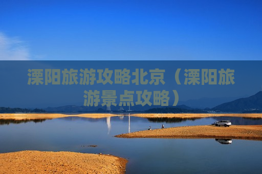 溧阳旅游攻略北京（溧阳旅游景点攻略）