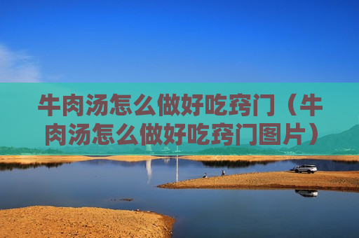 牛肉汤怎么做好吃窍门（牛肉汤怎么做好吃窍门图片）