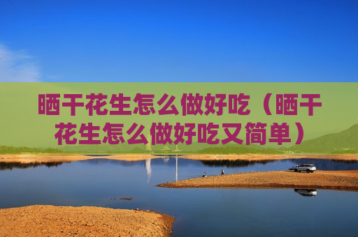晒干花生怎么做好吃（晒干花生怎么做好吃又简单）