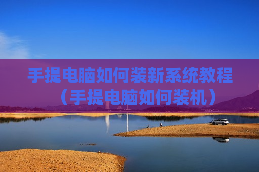 手提电脑如何装新系统教程（手提电脑如何装机）