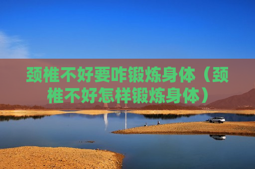 颈椎不好要咋锻炼身体（颈椎不好怎样锻炼身体）