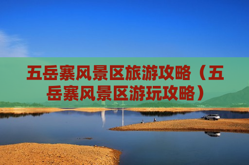 五岳寨风景区旅游攻略（五岳寨风景区游玩攻略）