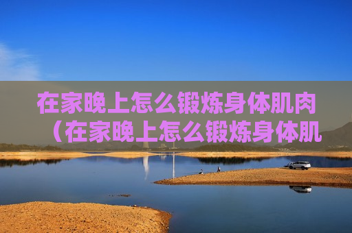 在家晚上怎么锻炼身体肌肉（在家晚上怎么锻炼身体肌肉最好）