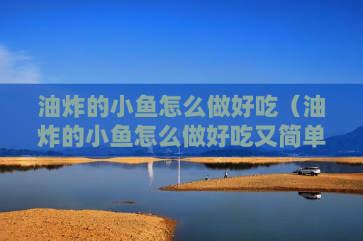 油炸的小鱼怎么做好吃（油炸的小鱼怎么做好吃又简单）