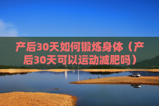 产后30天如何锻炼身体（产后30天可以运动减肥吗）