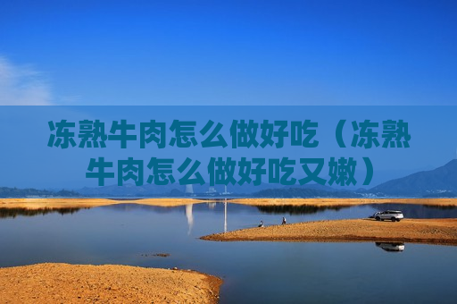 冻熟牛肉怎么做好吃（冻熟牛肉怎么做好吃又嫩）
