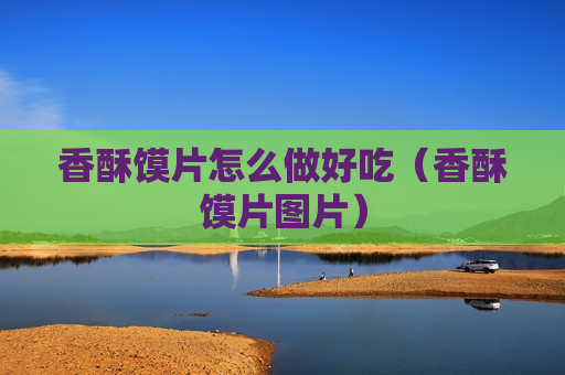 香酥馍片怎么做好吃（香酥馍片图片）
