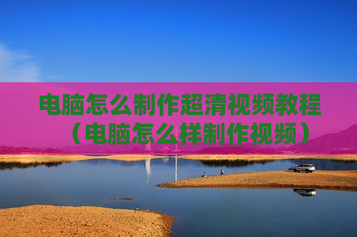 电脑怎么制作超清视频教程（电脑怎么样制作视频）