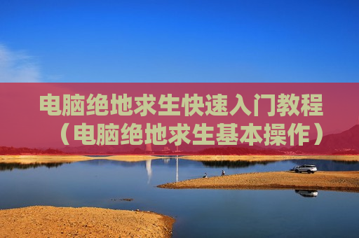 电脑绝地求生快速入门教程（电脑绝地求生基本操作）