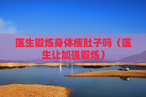 医生锻炼身体瘦肚子吗（医生让加强锻炼）
