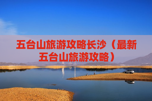 五台山旅游攻略长沙（最新五台山旅游攻略）