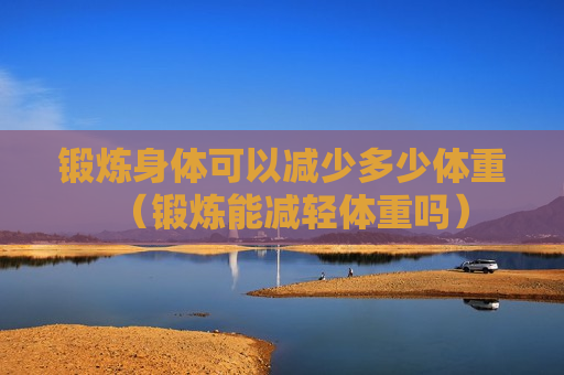 锻炼身体可以减少多少体重（锻炼能减轻体重吗）