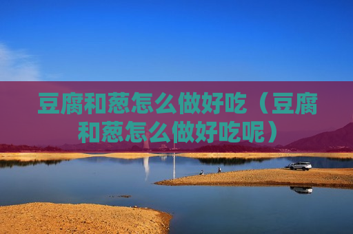豆腐和葱怎么做好吃（豆腐和葱怎么做好吃呢）